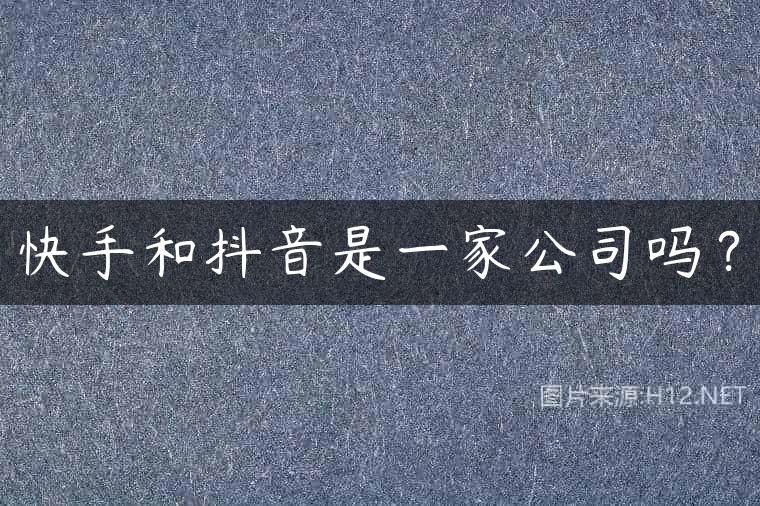 快手和抖音是一家公司吗？
