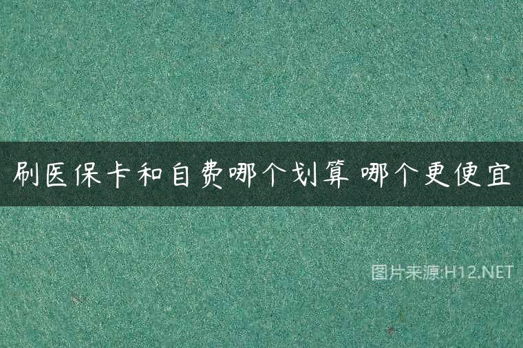刷医保卡和自费哪个划算 哪个更便宜