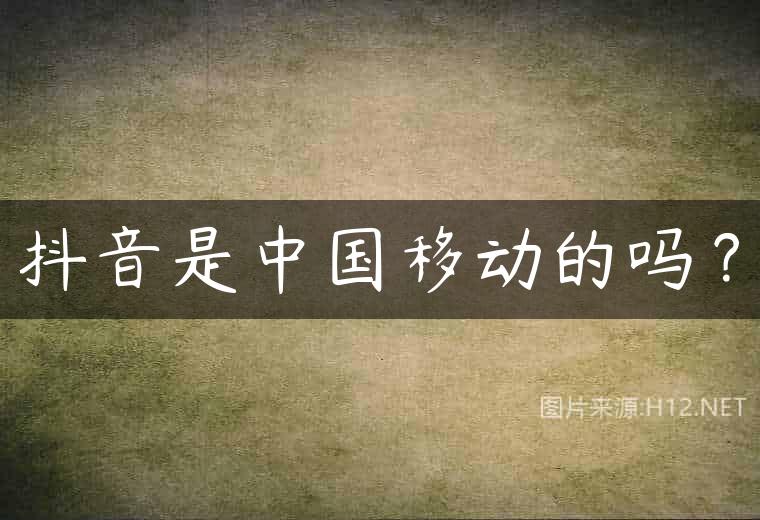 抖音是中国移动的吗？