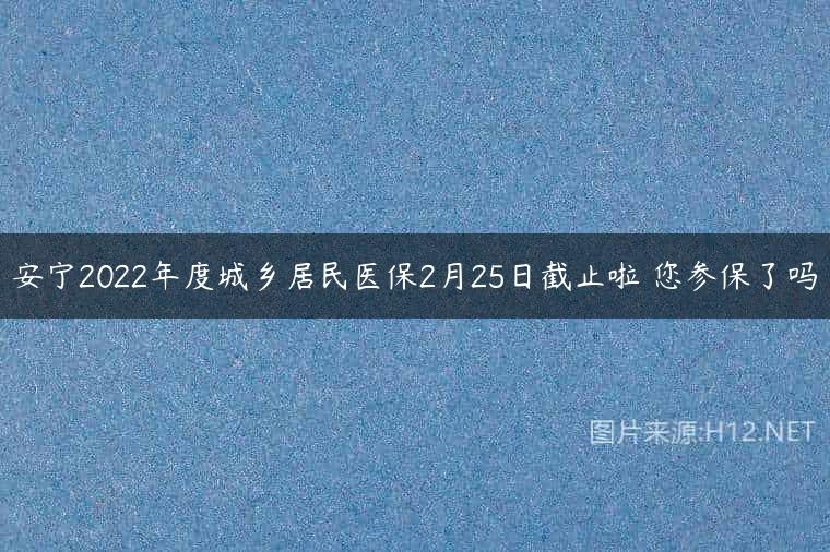安宁2022年度城乡居民医保2月25日截止啦 您参保了吗