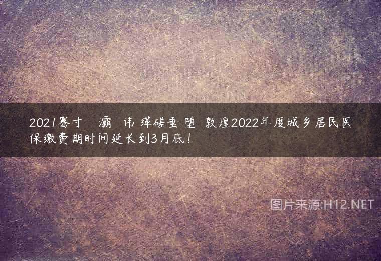 2021骞寸敇鑲冪渷灞呮皯鍖讳繚缂磋垂鏃堕棿 敦煌2022年度城乡居民医保缴费期时间延长到3月底！