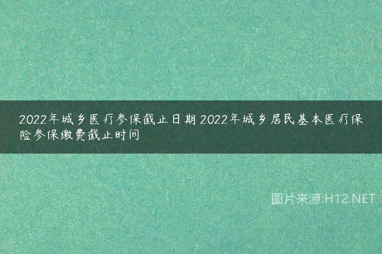 2022年城乡医疗参保截止日期 2022年城乡居民基本医疗保险参保缴费截止时间