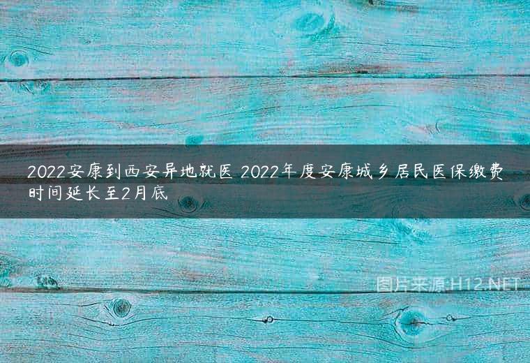 2022安康到西安异地就医 2022年度安康城乡居民医保缴费时间延长至2月底