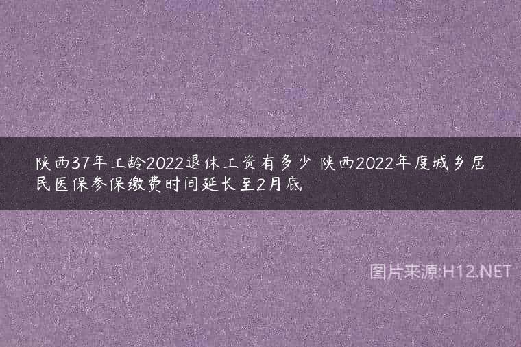 陕西37年工龄2022退休工资有多少 陕西2022年度城乡居民医保参保缴费时间延长至2月底