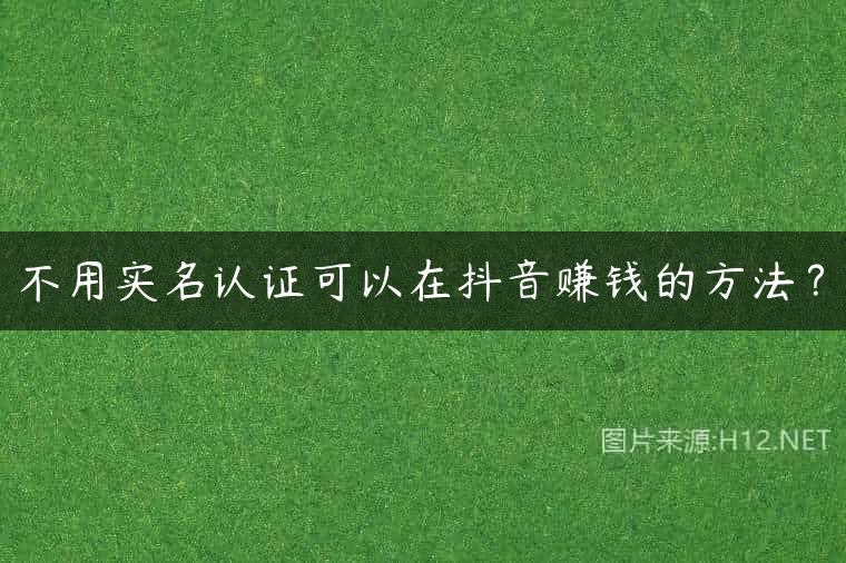 不用实名认证可以在抖音赚钱的方法？
