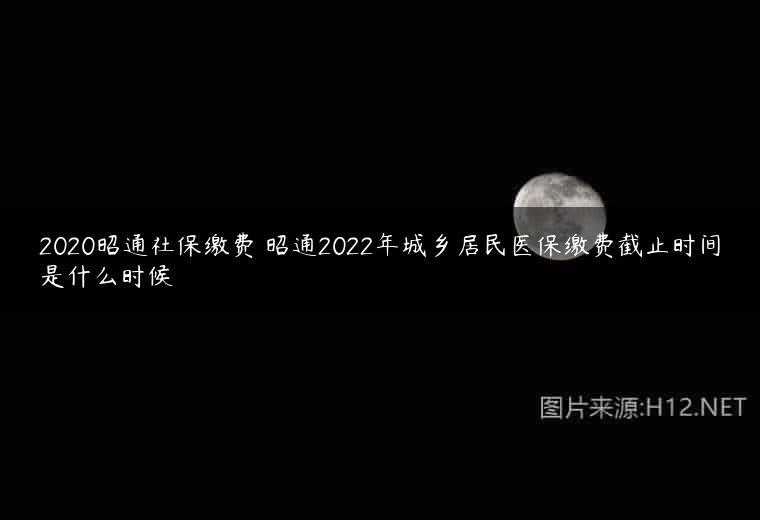 2020昭通社保缴费 昭通2022年城乡居民医保缴费截止时间是什么时候