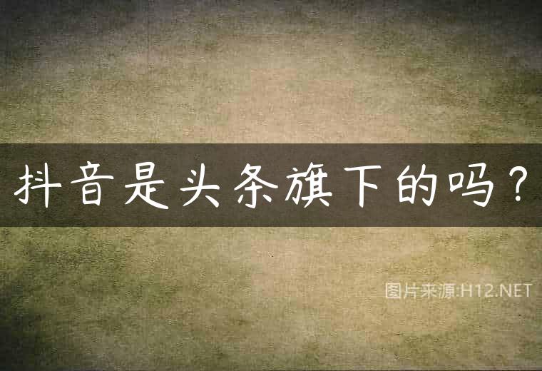 抖音是头条旗下的吗？