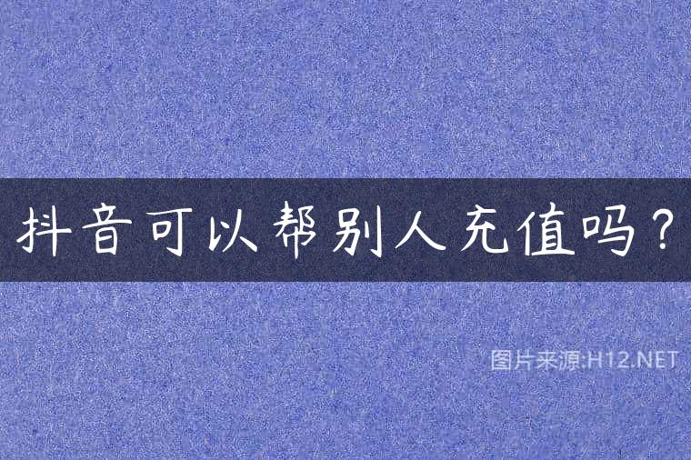 抖音可以帮别人充值吗？