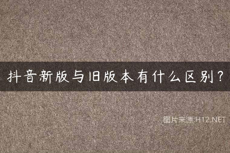 抖音新版与旧版本有什么区别？