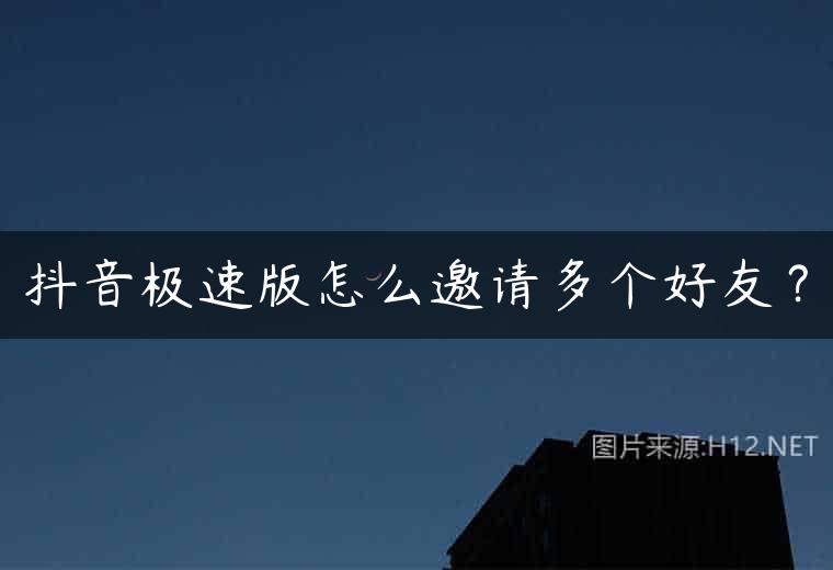 抖音极速版怎么邀请多个好友？