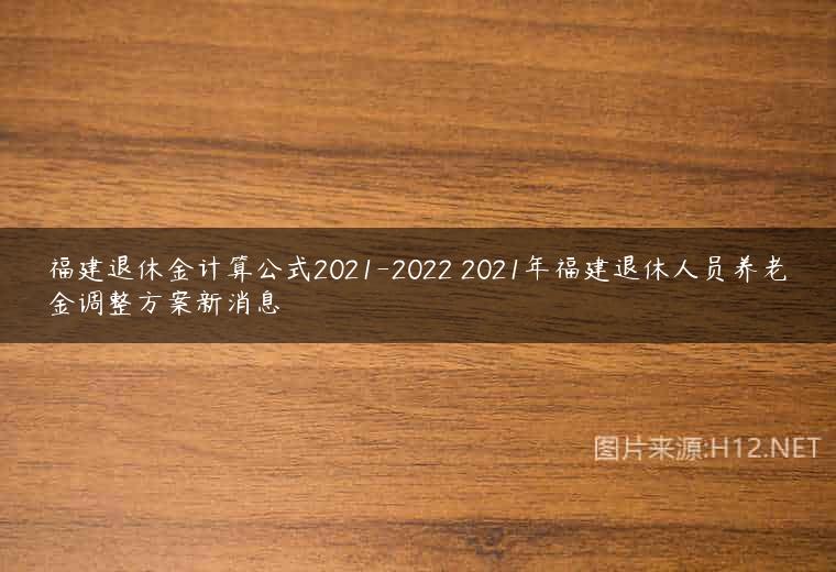 福建退休金计算公式2021-2022 2021年福建退休人员养老金调整方案新消息