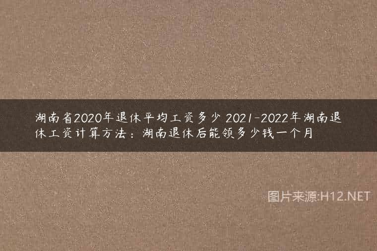 湖南省2020年退休平均工资多少 2021-2022年湖南退休工资计算方法：湖南退休后能领多少钱一个月