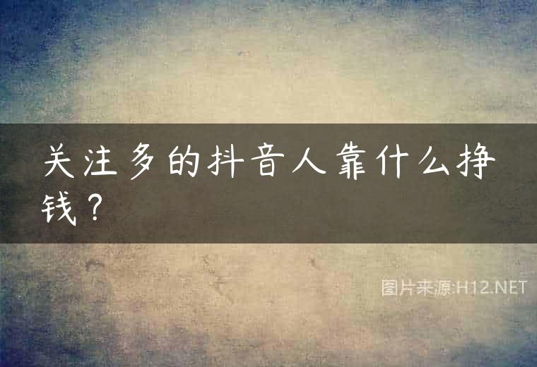 关注多的抖音人靠什么挣钱？
