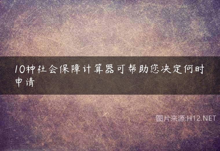 10种社会保障计算器可帮助您决定何时申请