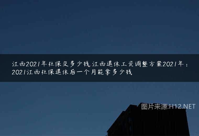 江西2021年社保交多少钱 江西退休工资调整方案2021年：2021江西社保退休后一个月能拿多少钱
