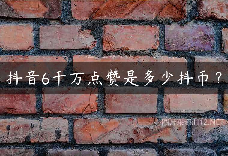 抖音6千万点赞是多少抖币？