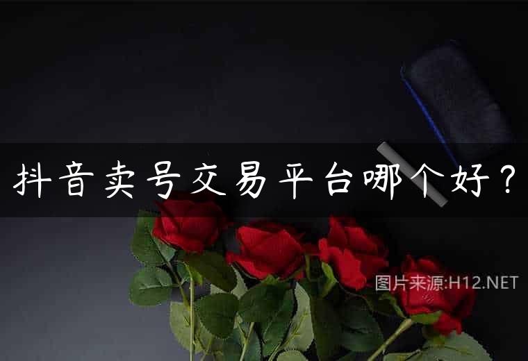 抖音卖号交易平台哪个好？