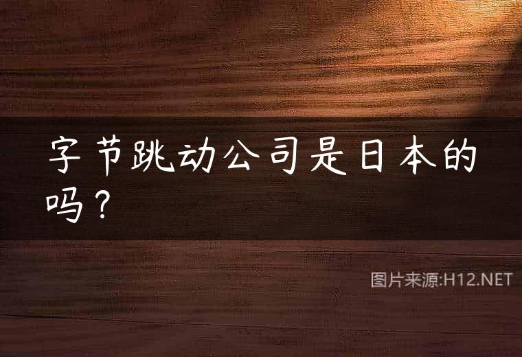 字节跳动公司是日本的吗？