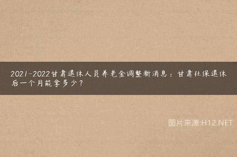2021-2022甘肃退休人员养老金调整新消息：甘肃社保退休后一个月能拿多少？