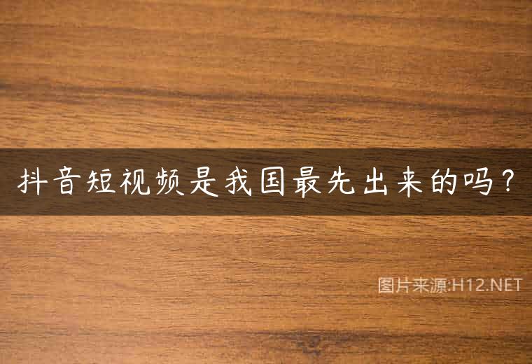 抖音短视频是我国最先出来的吗？