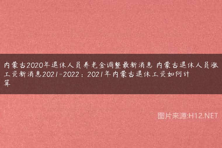 内蒙古2020年退休人员养老金调整最新消息 内蒙古退休人员涨工资新消息2021-2022：2021年内蒙古退休工资如何计算