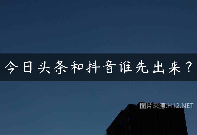 今日头条和抖音谁先出来？