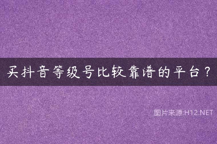 买抖音等级号比较靠谱的平台？