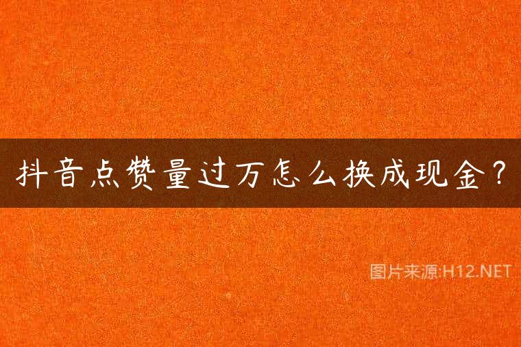 抖音点赞量过万怎么换成现金？