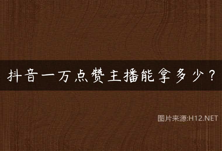抖音一万点赞主播能拿多少？