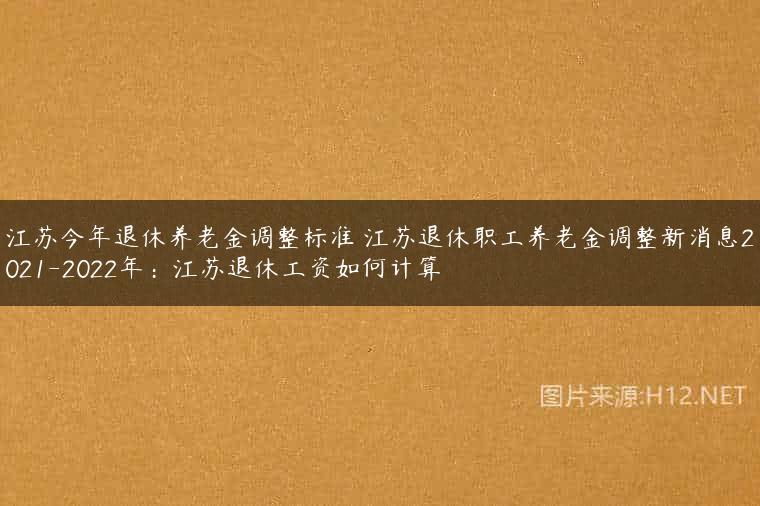 江苏今年退休养老金调整标准 江苏退休职工养老金调整新消息2021-2022年：江苏退休工资如何计算