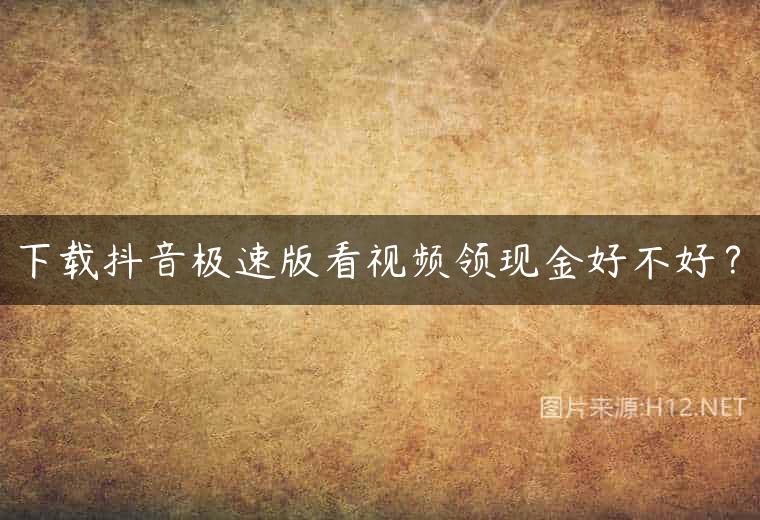 下载抖音极速版看视频领现金好不好？
