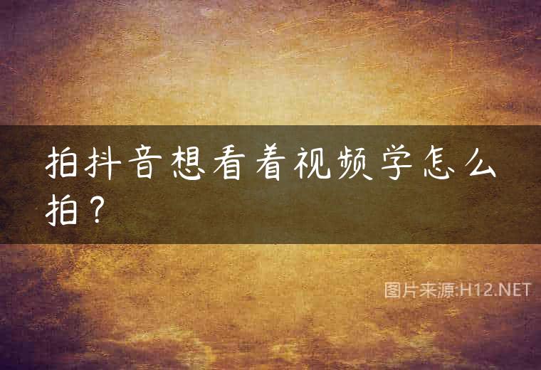 拍抖音想看着视频学怎么拍？
