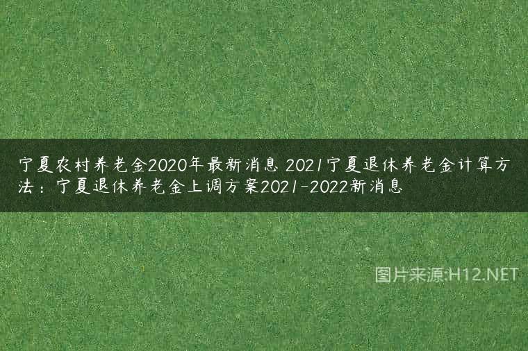 宁夏农村养老金2020年最新消息 2021宁夏退休养老金计算方法：宁夏退休养老金上调方案2021-2022新消息