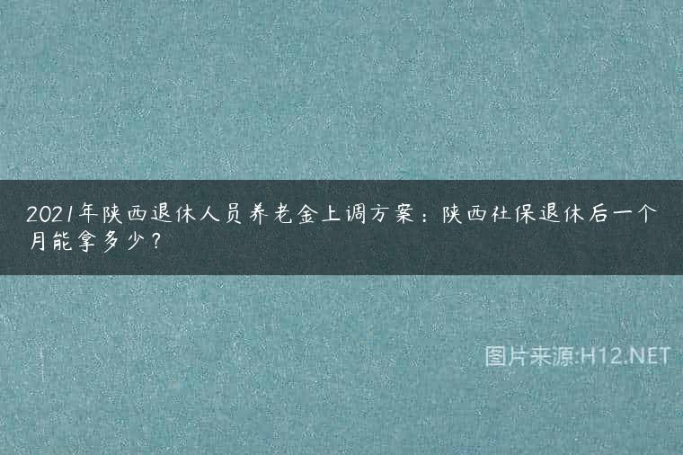 2021年陕西退休人员养老金上调方案：陕西社保退休后一个月能拿多少？