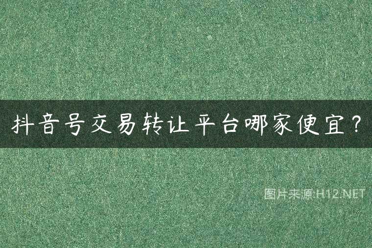 抖音号交易转让平台哪家便宜？