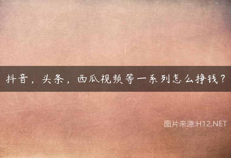 抖音，头条，西瓜视频等一系列怎么挣钱？