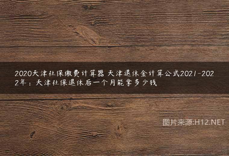 2020天津社保缴费计算器 天津退休金计算公式2021-2022年：天津社保退休后一个月能拿多少钱