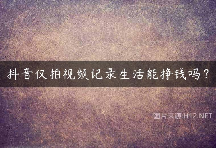 抖音仅拍视频记录生活能挣钱吗？