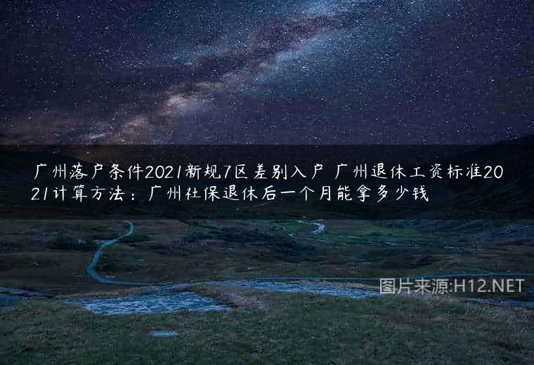 广州落户条件2021新规7区差别入户 广州退休工资标准2021计算方法：广州社保退休后一个月能拿多少钱