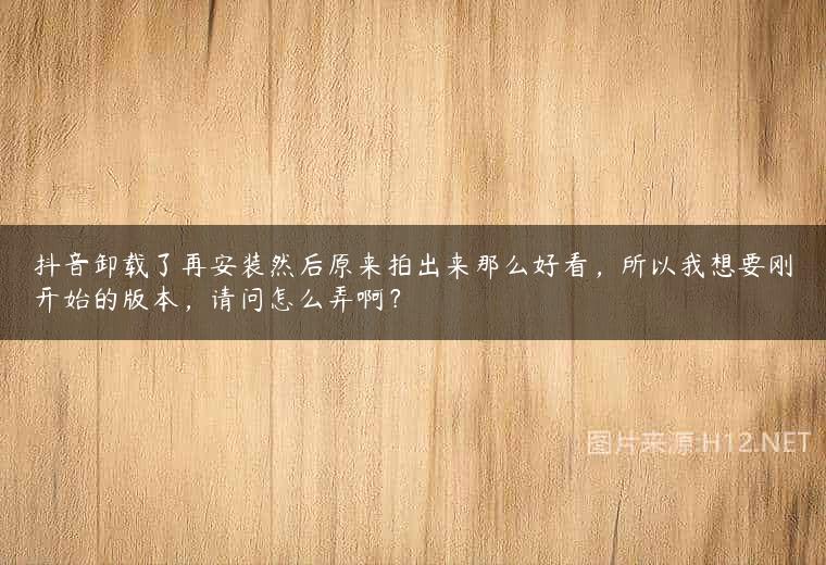 抖音卸载了再安装然后原来拍出来那么好看，所以我想要刚开始的版本，请问怎么弄啊？