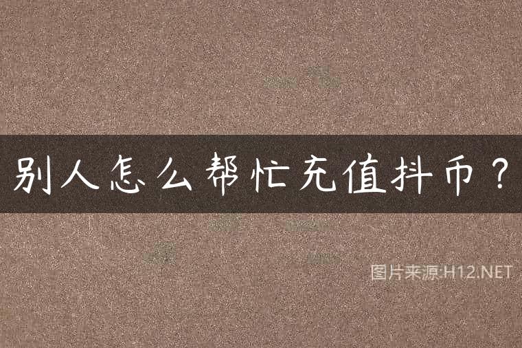 别人怎么帮忙充值抖币？