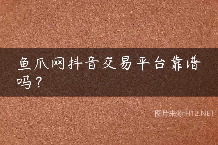 鱼爪网抖音交易平台靠谱吗？
