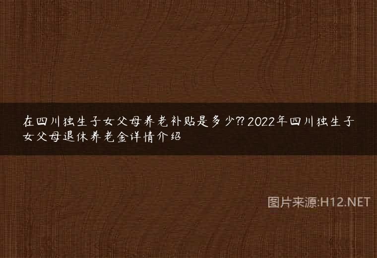 在四川独生子女父母养老补贴是多少?? 2022年四川独生子女父母退休养老金详情介绍