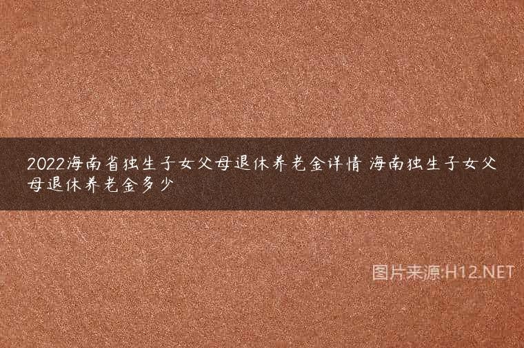 2022海南省独生子女父母退休养老金详情 海南独生子女父母退休养老金多少