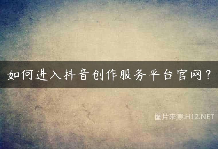 如何进入抖音创作服务平台官网？