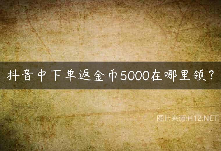 抖音中下单返金币5000在哪里领？