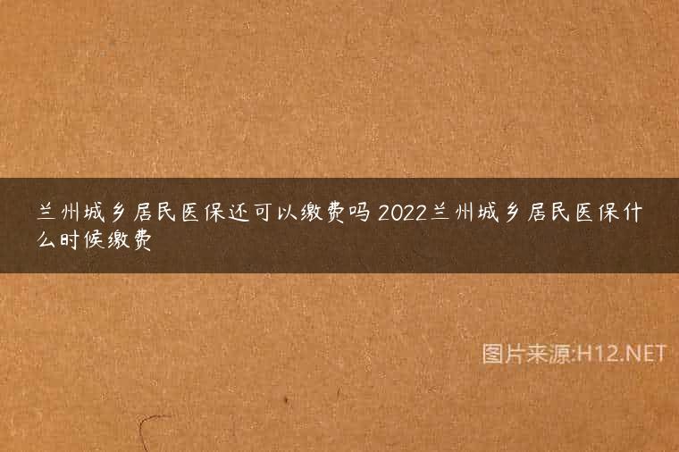 兰州城乡居民医保还可以缴费吗 2022兰州城乡居民医保什么时候缴费