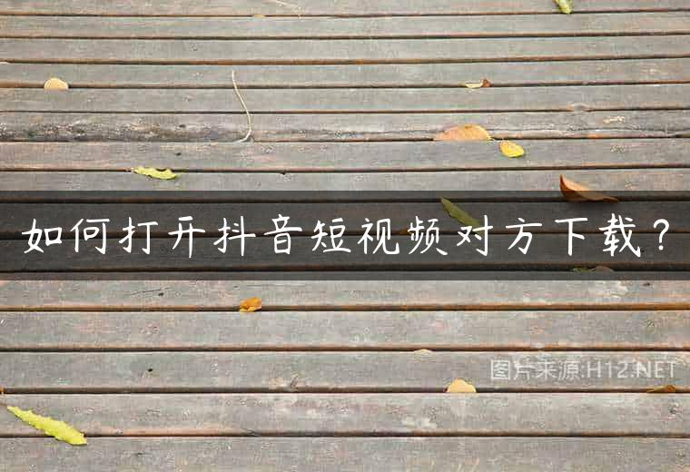 如何打开抖音短视频对方下载？