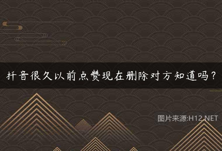扦音很久以前点赞现在删除对方知道吗？