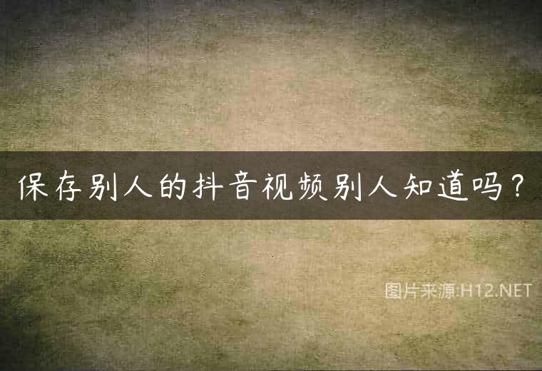 保存别人的抖音视频别人知道吗？